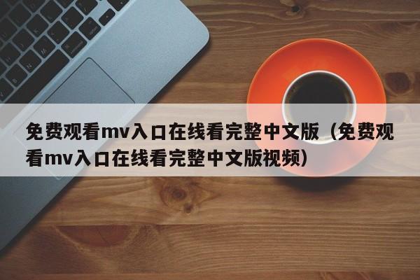 免费观看mv入口在线看完整中文版（免费观看mv入口在线看完整中文版视频）