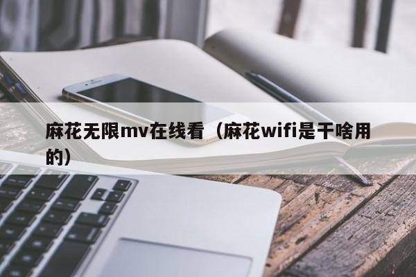 麻花无限mv在线看（麻花wifi是干啥用的）