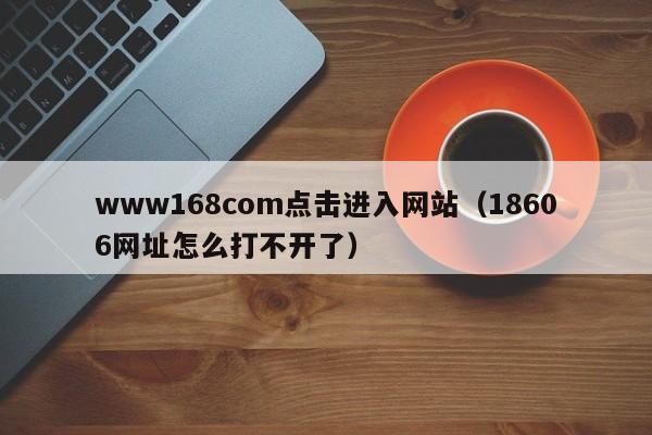 www168com点击进入网站（18606网址怎么打不开了）