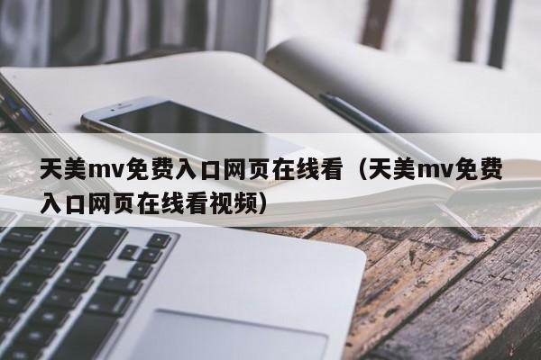天美mv免费入口网页在线看（天美mv免费入口网页在线看视频）
