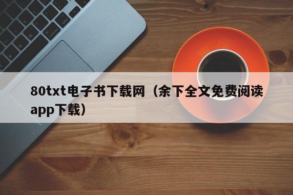 80txt电子书下载网（余下全文免费阅读app下载）