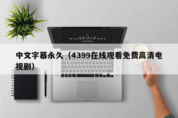 中文字幕永久（4399在线观看免费高清电视剧）