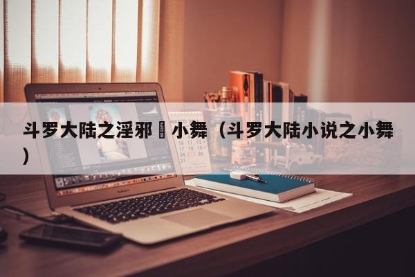 斗罗大陆之淫邪劰小舞（斗罗大陆小说之小舞）