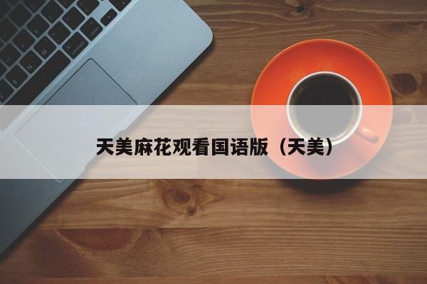 天美麻花观看国语版（天美）