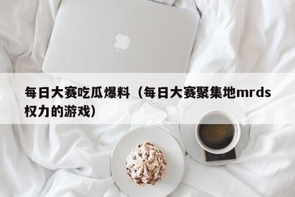 每日大赛吃瓜爆料（每日大赛聚集地mrds权力的游戏）