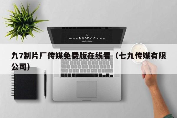 九7制片厂传媒免费版在线看（七九传媒有限公司）