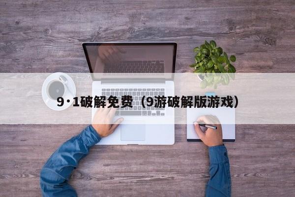 9·1破解免费（9游破解版游戏）