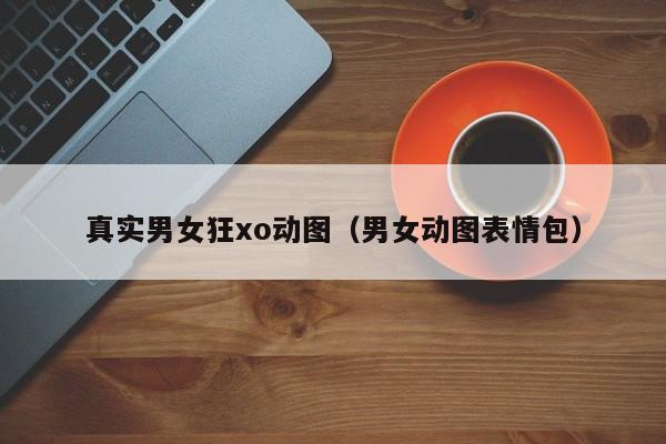 真实男女狂xo动图（男女动图表情包）