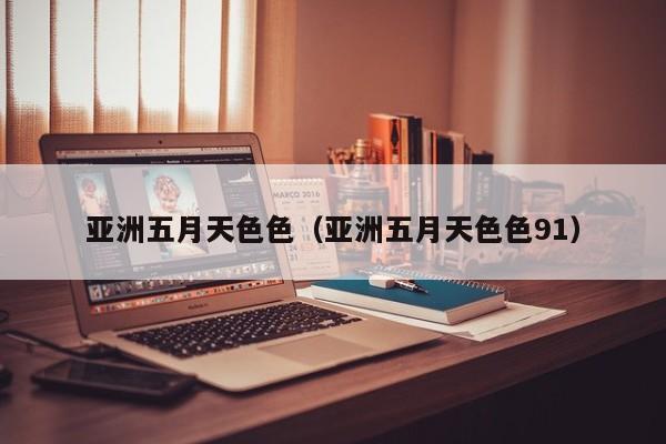 亚洲五月天色色（亚洲五月天色色91）