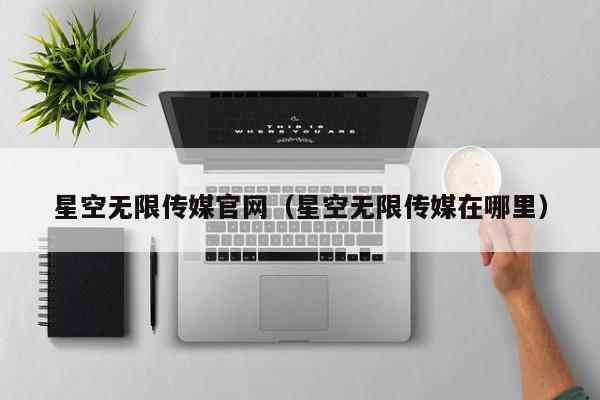 星空无限传媒官网（星空无限传媒在哪里）