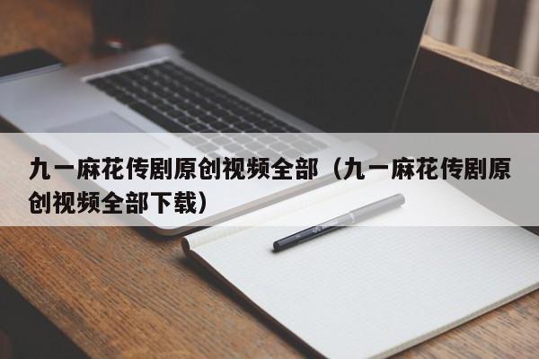 九一麻花传剧原创视频全部（九一麻花传剧原创视频全部下载）