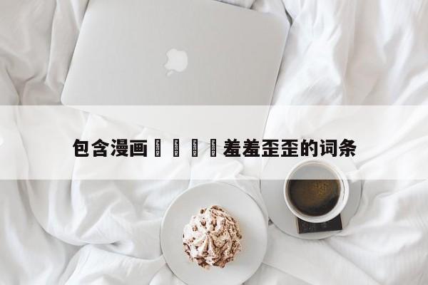 包含漫画🈲羞羞歪歪的词条