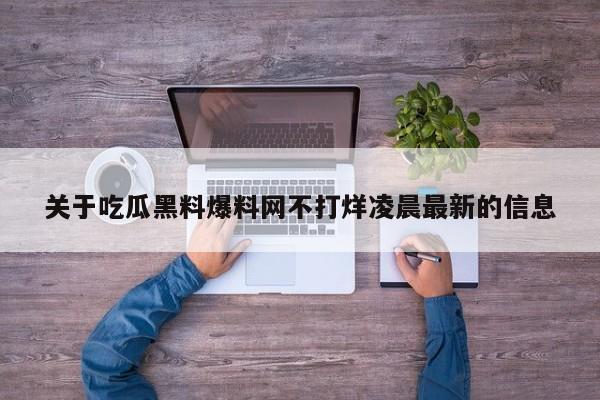 关于吃瓜黑料爆料网不打烊凌晨最新的信息