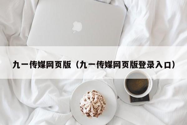 九一传媒网页版（九一传媒网页版登录入口）