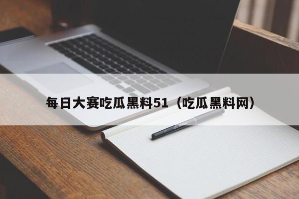 每日大赛吃瓜黑料51（吃瓜黑料网）