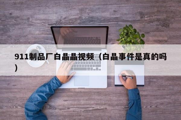911制品厂白晶晶视频（白晶事件是真的吗）