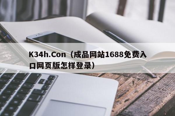 K34h.Con（成品网站1688免费入口网页版怎样登录）