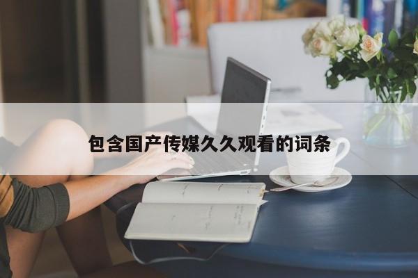 包含国产传媒久久观看的词条