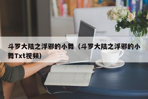 斗罗大陆之浮邪的小舞（斗罗大陆之浮邪的小舞Txt视频）