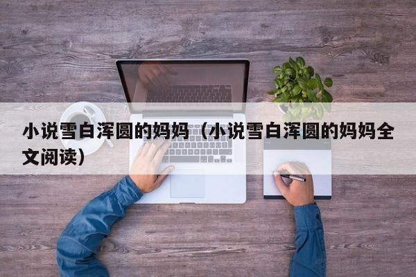 小说雪白浑圆的妈妈（小说雪白浑圆的妈妈全文阅读）