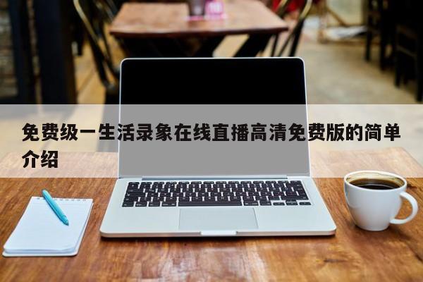 免费级一生活录象在线直播高清免费版的简单介绍
