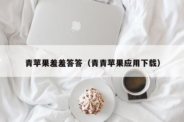 青苹果羞羞答答（青青苹果应用下载）