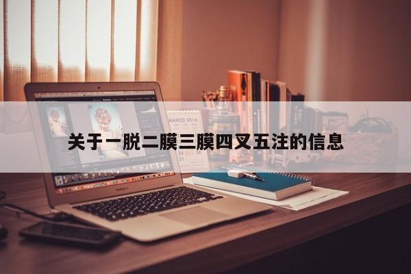 关于一脱二膜三膜四叉五注的信息