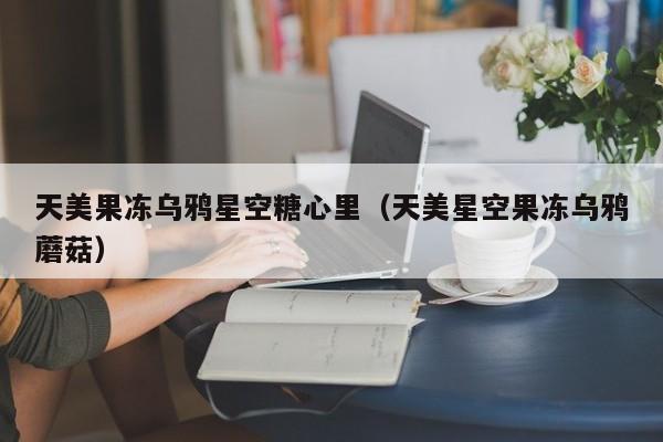 天美果冻乌鸦星空糖心里（天美星空果冻乌鸦蘑菇）