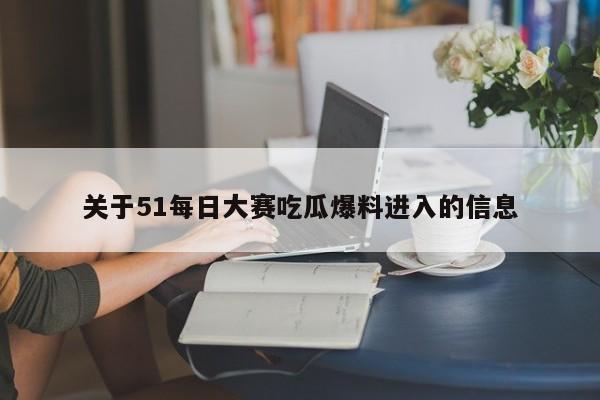 关于51每日大赛吃瓜爆料进入的信息