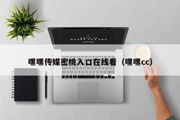 嘿嘿传媒密桃入口在线看（嘿嘿cc）